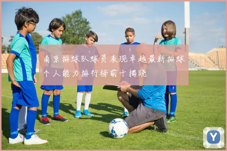 南京排球队球员表现卓越最新排球个人能力排行榜前十揭晓