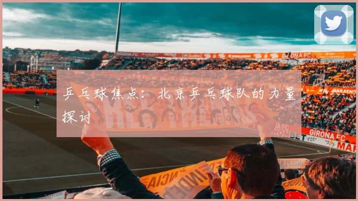 乒乓球焦点：北京乒乓球队的力量探讨