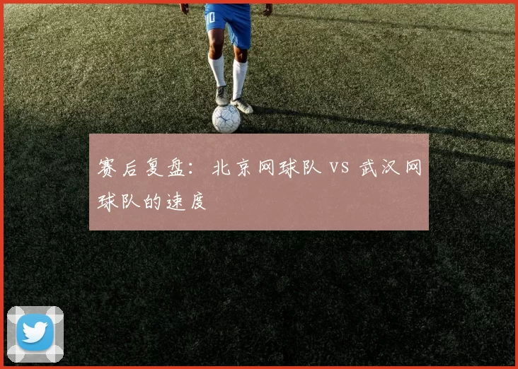 赛后复盘：北京网球队 vs 武汉网球队的速度