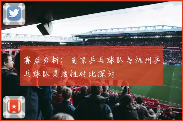 赛后分析：南京乒乓球队与杭州乒乓球队灵活性对比探讨