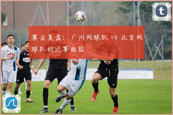 赛后复盘：广州网球队 vs 北京网球队的比赛经验