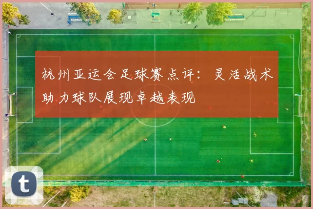 杭州亚运会足球赛点评：灵活战术助力球队展现卓越表现