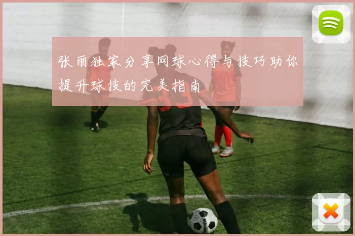 张丽独家分享网球心得与技巧助你提升球技的完美指南