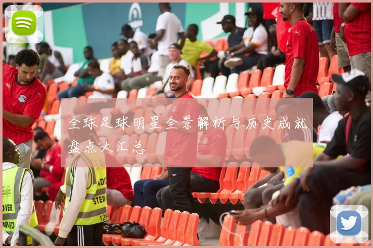 全球足球明星全景解析与历史成就盘点大汇总