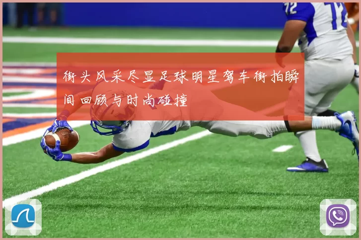 街头风采尽显足球明星驾车街拍瞬间回顾与时尚碰撞