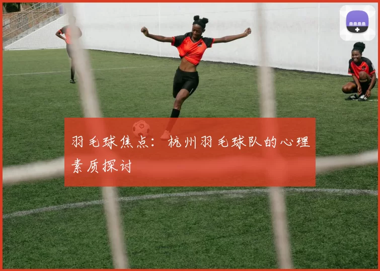 羽毛球焦点：杭州羽毛球队的心理素质探讨