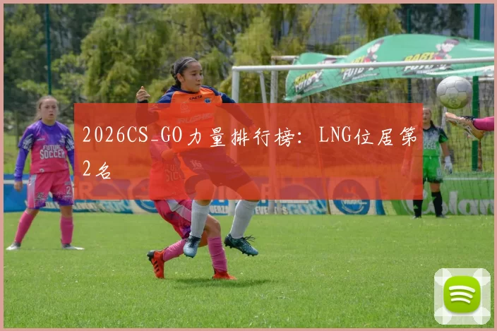 2026CS_GO力量排行榜：LNG位居第2名