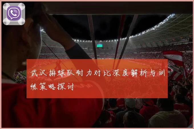 武汉排球队耐力对比深度解析与训练策略探讨